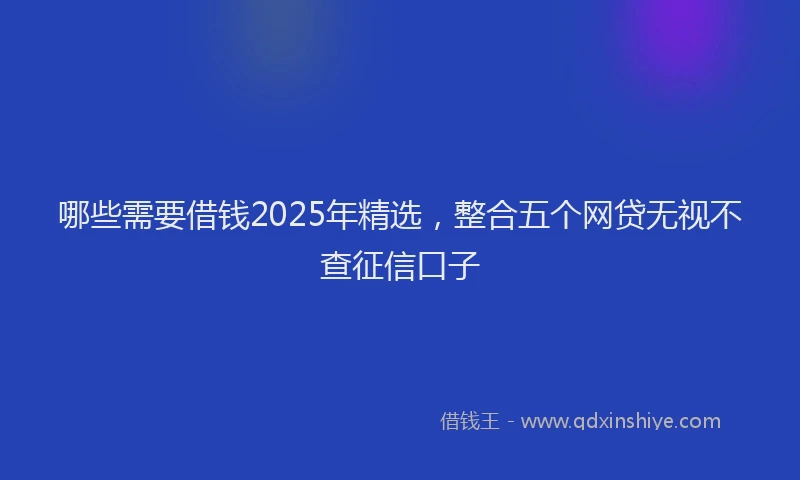 哪些需要借钱2025年精选，整合五个网贷无视不查征信口子