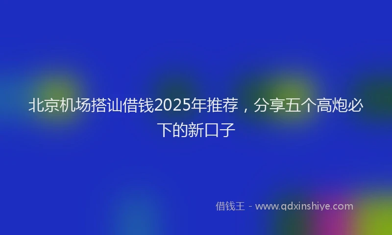 北京机场搭讪借钱2025年推荐，分享五个高炮必下的新口子
