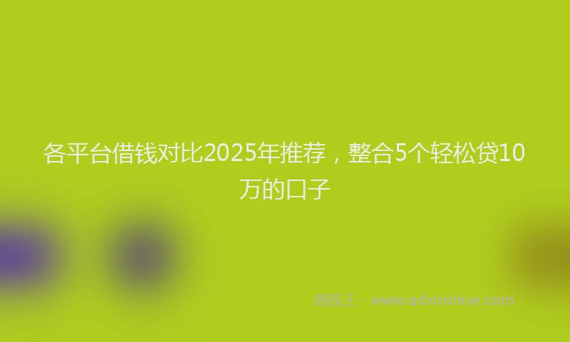 各平台借钱对比2025年推荐，整合5个轻松贷10万的口子
