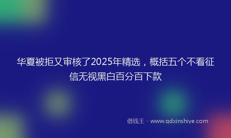 华夏被拒又审核了2025年精选，概括五个不看征信无视黑白百分百下款
