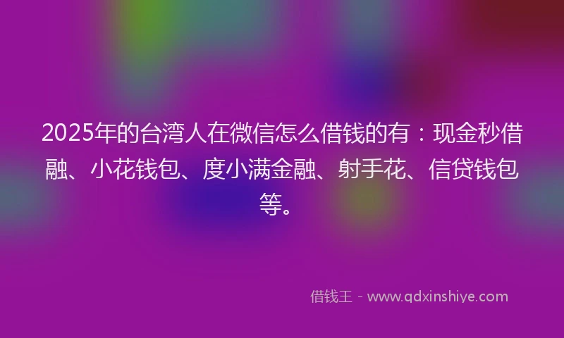 2025年的台湾人在微信怎么借钱的有：现金秒借融、小花钱包、度小满金融、射手花、信贷钱包等。