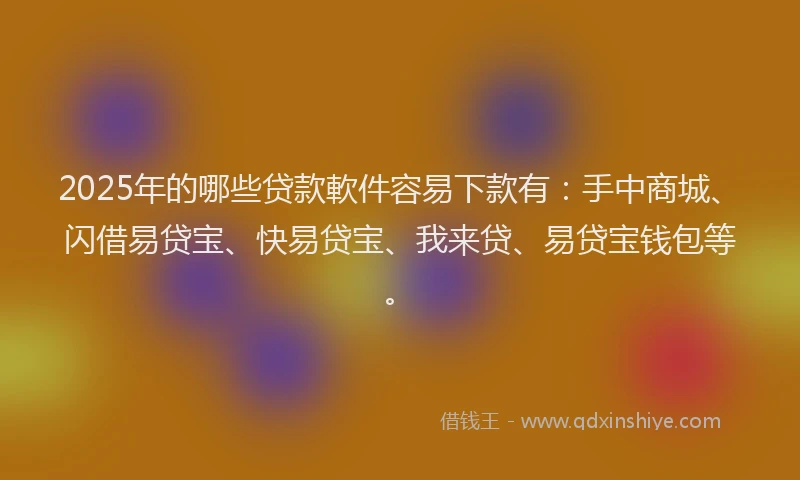 2025年的哪些贷款軟件容易下款有：手中商城、闪借易贷宝、快易贷宝、我来贷、易贷宝钱包等。