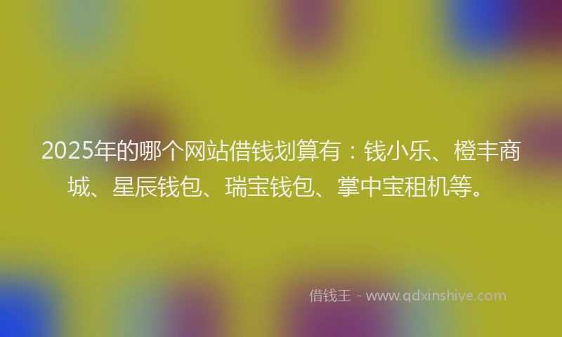 2025年的哪个网站借钱划算有：钱小乐、橙丰商城、星辰钱包、瑞宝钱包、掌中宝租机等。