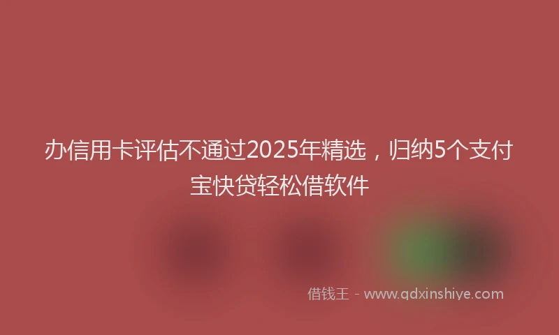 办信用卡评估不通过2025年精选，归纳5个支付宝快贷轻松借软件