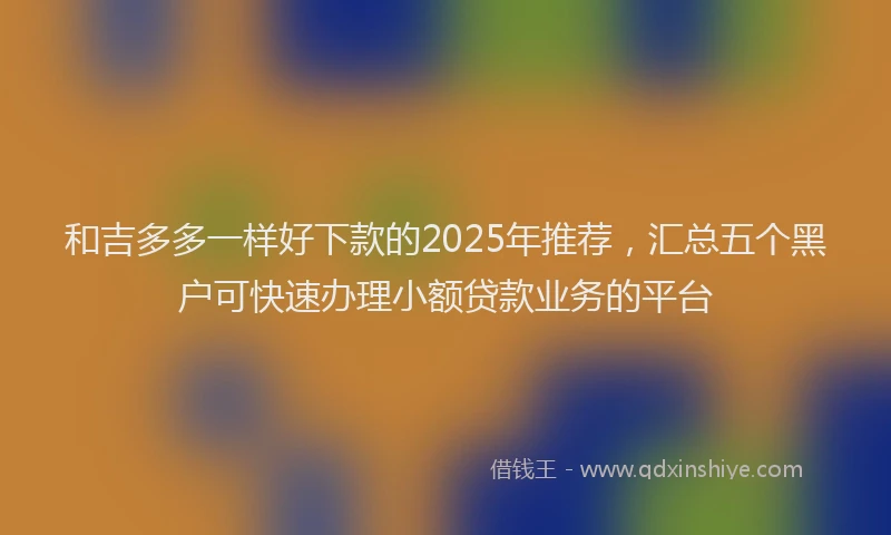 和吉多多一样好下款的2025年推荐，汇总五个黑户可快速办理小额贷款业务的平台