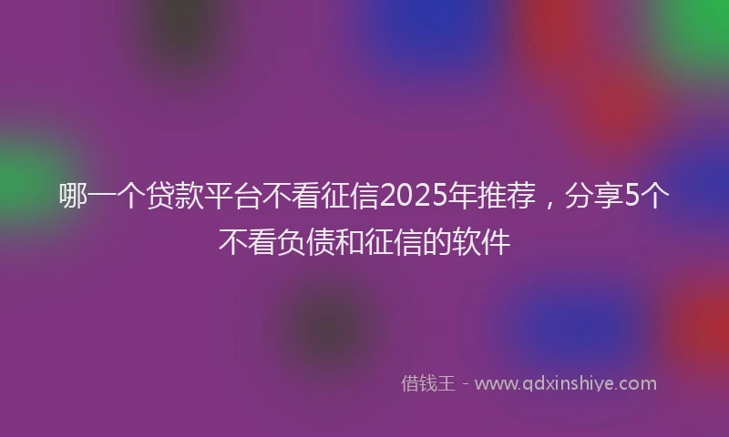 哪一个贷款平台不看征信2025年推荐，分享5个不看负债和征信的软件