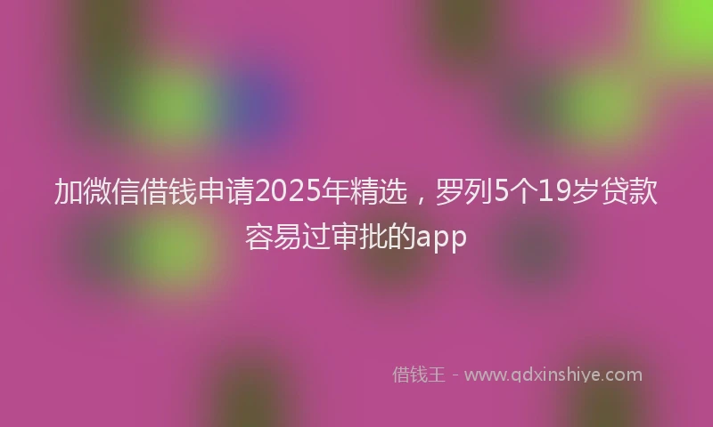 加微信借钱申请2025年精选，罗列5个19岁贷款容易过审批的app