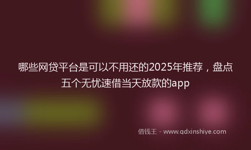 哪些网贷平台是可以不用还的2025年推荐，盘点五个无忧速借当天放款的app