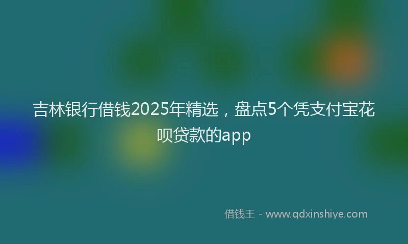 吉林银行借钱2025年精选，盘点5个凭支付宝花呗贷款的app