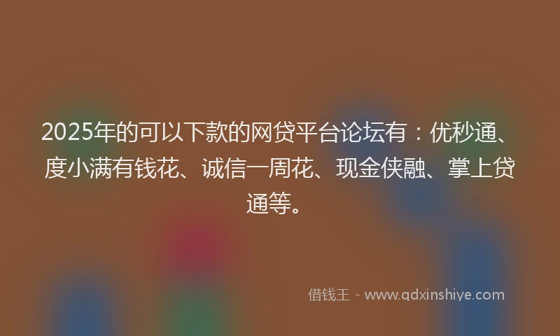 2025年的可以下款的网贷平台论坛有：优秒通、度小满有钱花、诚信一周花、现金侠融、掌上贷通等。