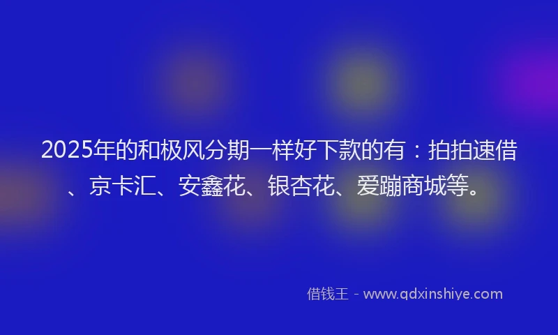 2025年的和极风分期一样好下款的有：拍拍速借、京卡汇、安鑫花、银杏花、爱蹦商城等。
