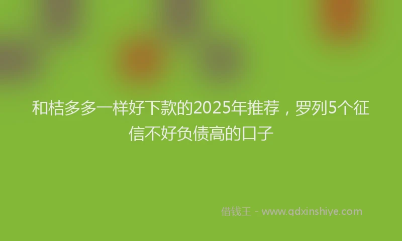和桔多多一样好下款的2025年推荐，罗列5个征信不好负债高的口子