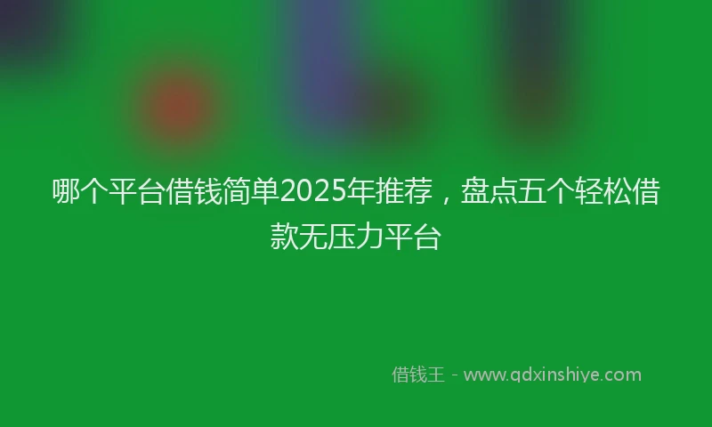 哪个平台借钱简单2025年推荐，盘点五个轻松借款无压力平台