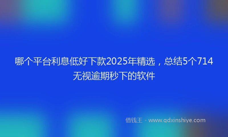 哪个平台利息低好下款2025年精选，总结5个714无视逾期秒下的软件