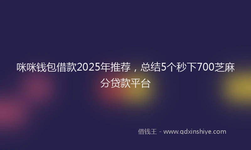 咪咪钱包借款2025年推荐，总结5个秒下700芝麻分贷款平台