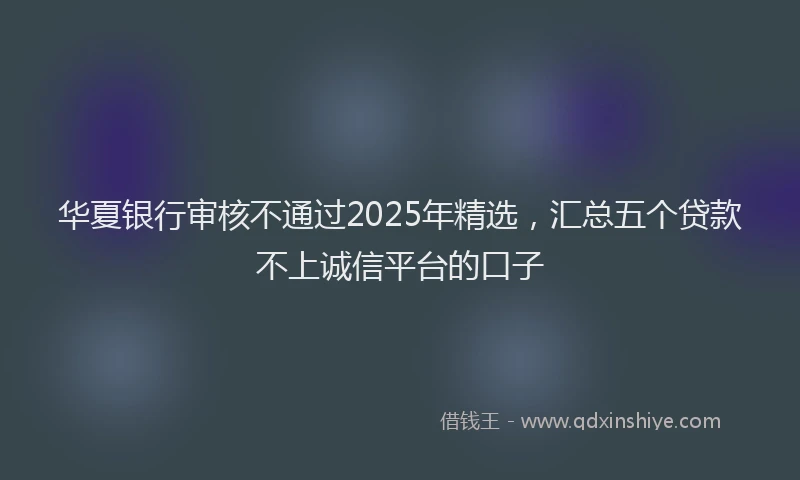 华夏银行审核不通过2025年精选，汇总五个贷款不上诚信平台的口子