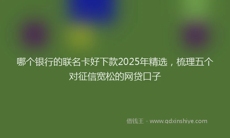 哪个银行的联名卡好下款2025年精选，梳理五个对征信宽松的网贷口子