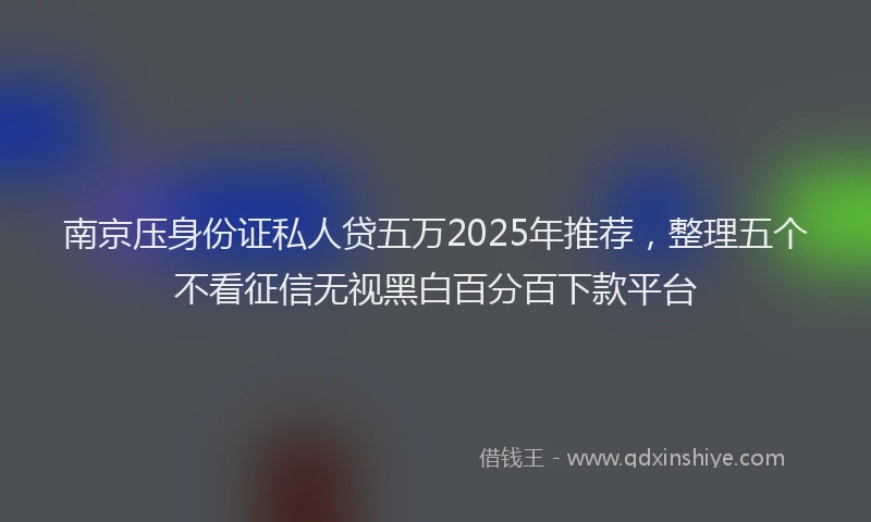 南京压身份证私人贷五万2025年推荐，整理五个不看征信无视黑白百分百下款平台