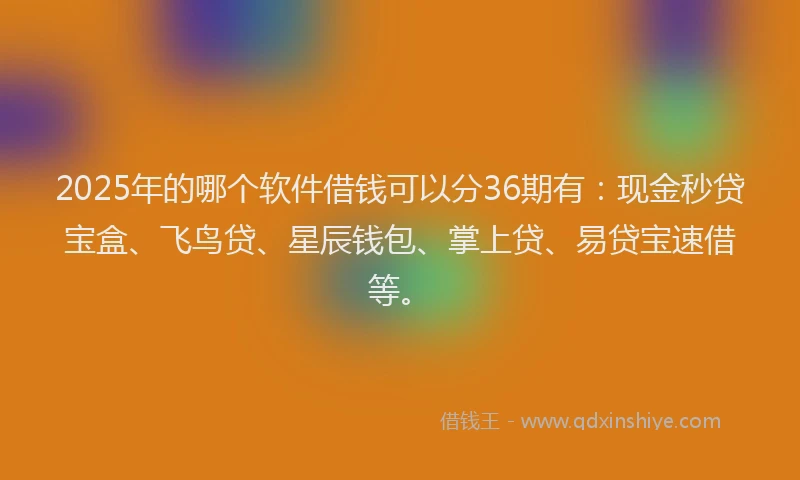 2025年的哪个软件借钱可以分36期有：现金秒贷宝盒、飞鸟贷、星辰钱包、掌上贷、易贷宝速借等。