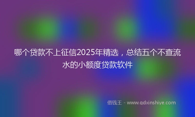 哪个贷款不上征信2025年精选，总结五个不查流水的小额度贷款软件