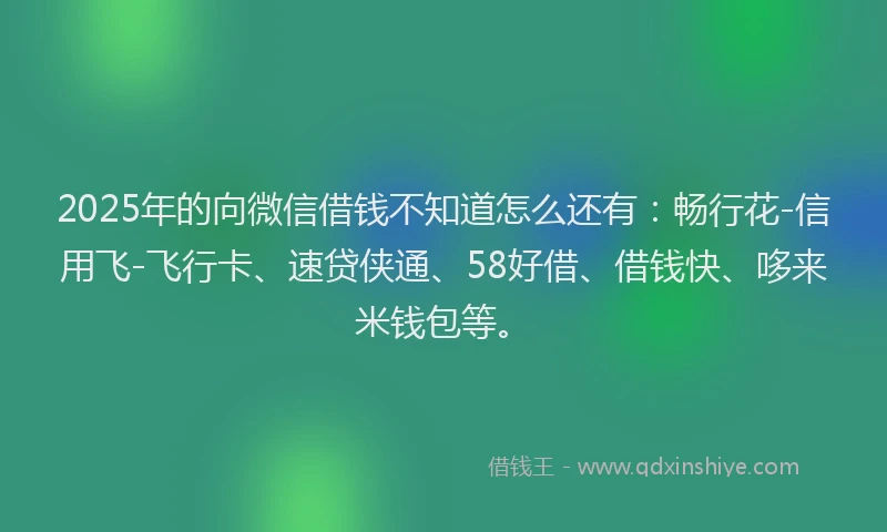 2025年的向微信借钱不知道怎么还有：畅行花-信用飞-飞行卡、速贷侠通、58好借、借钱快、哆来米钱包等。