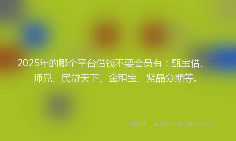 2025年的哪个平台借钱不要会员有：甄宝借、二师兄、民贷天下、金租宝、紫晶分期等。