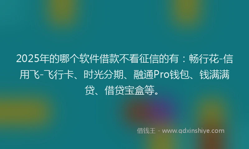 2025年的哪个软件借款不看征信的有：畅行花-信用飞-飞行卡、时光分期、融通Pro钱包、钱满满贷、借贷宝盒等。