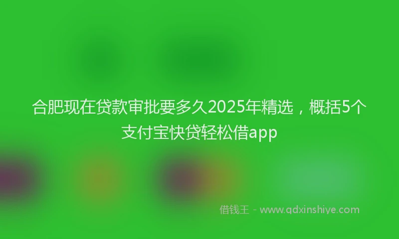 合肥现在贷款审批要多久2025年精选，概括5个支付宝快贷轻松借app