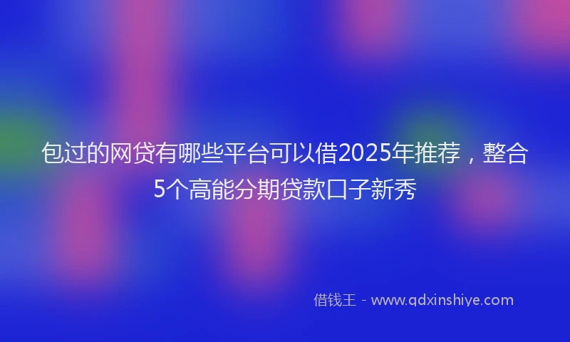 包过的网贷有哪些平台可以借2025年推荐，整合5个高能分期贷款口子新秀
