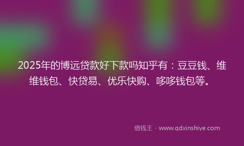 2025年的博远贷款好下款吗知乎有：豆豆钱、维维钱包、快贷易、优乐快购、哆哆钱包等。