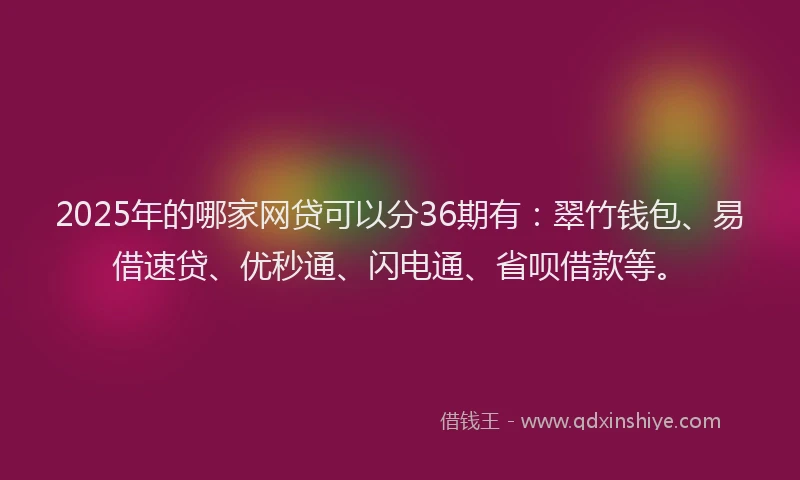 2025年的哪家网贷可以分36期有：翠竹钱包、易借速贷、优秒通、闪电通、省呗借款等。