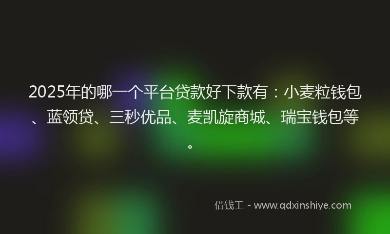 2025年的哪一个平台贷款好下款有：小麦粒钱包、蓝领贷、三秒优品、麦凯旋商城、瑞宝钱包等。