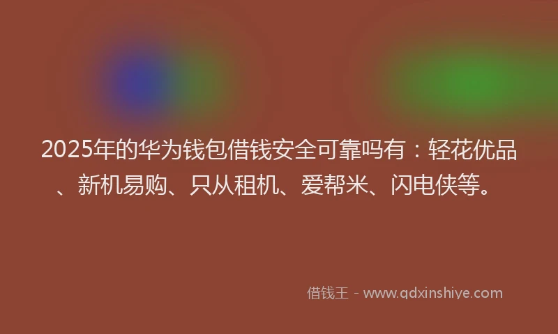 2025年的华为钱包借钱安全可靠吗有：轻花优品、新机易购、只从租机、爱帮米、闪电侠等。