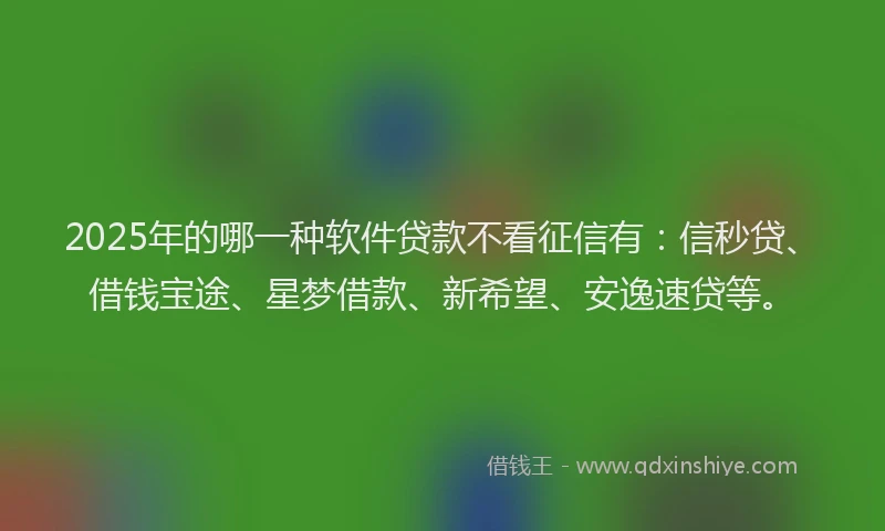 2025年的哪一种软件贷款不看征信有：信秒贷、借钱宝途、星梦借款、新希望、安逸速贷等。