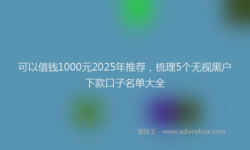 可以借钱1000元2025年推荐，梳理5个无视黑户下款口子名单大全
