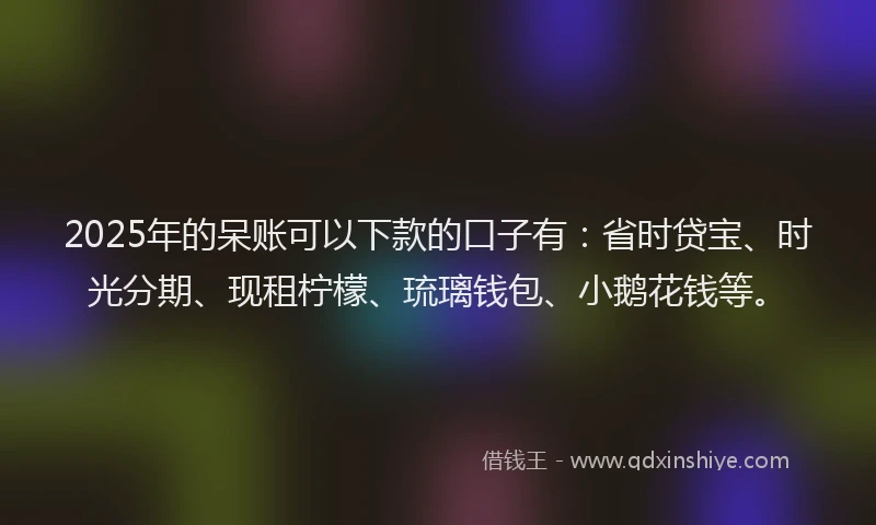 2025年的呆账可以下款的口子有：省时贷宝、时光分期、现租柠檬、琉璃钱包、小鹅花钱等。
