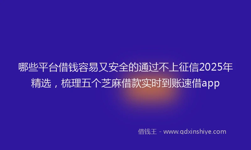 哪些平台借钱容易又安全的通过不上征信2025年精选，梳理五个芝麻借款实时到账速借app