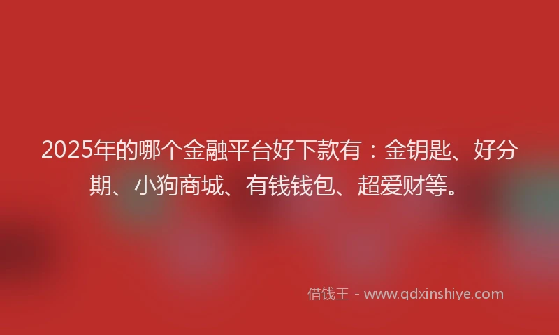 2025年的哪个金融平台好下款有：金钥匙、好分期、小狗商城、有钱钱包、超爱财等。