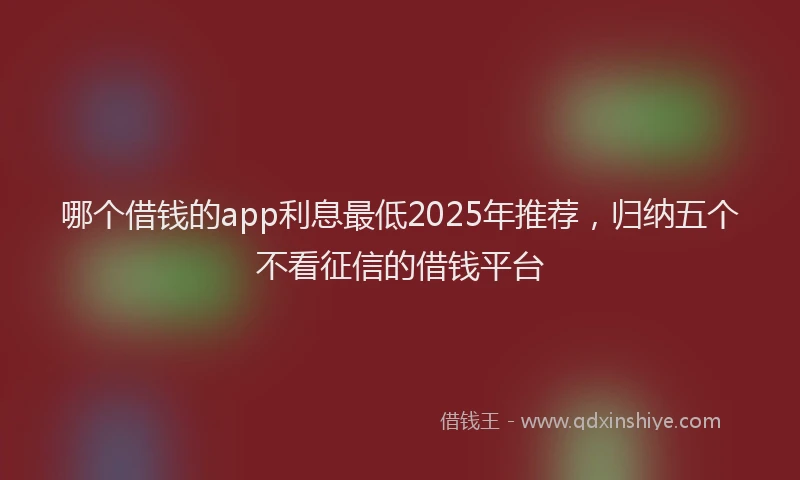 哪个借钱的app利息最低2025年推荐，归纳五个不看征信的借钱平台
