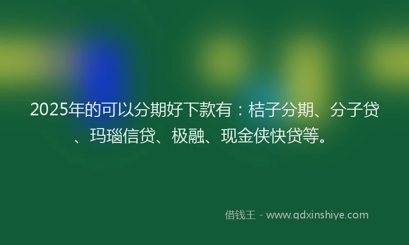 2025年的可以分期好下款有：桔子分期、分子贷、玛瑙信贷、极融、现金侠快贷等。