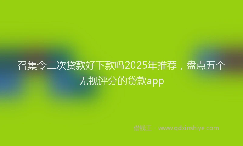 召集令二次贷款好下款吗2025年推荐，盘点五个无视评分的贷款app