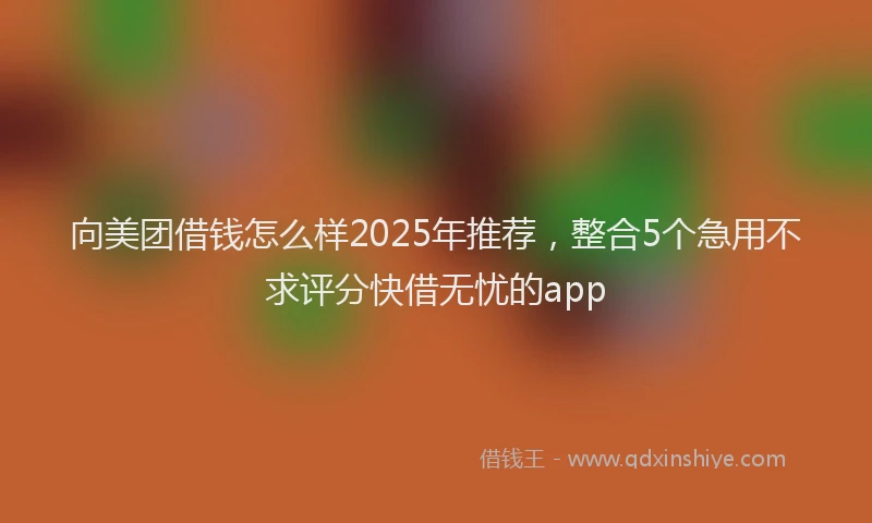 向美团借钱怎么样2025年推荐，整合5个急用不求评分快借无忧的app