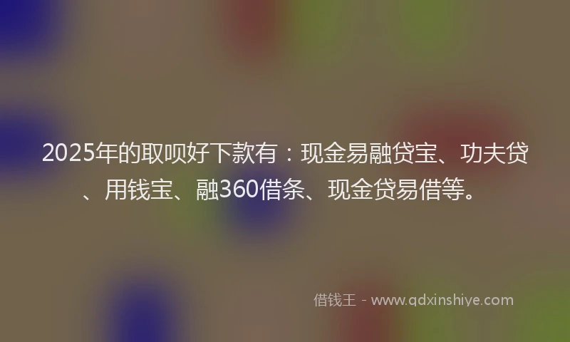 2025年的取呗好下款有：现金易融贷宝、功夫贷、用钱宝、融360借条、现金贷易借等。