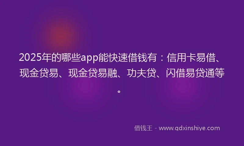 2025年的哪些app能快速借钱有：信用卡易借、现金贷易、现金贷易融、功夫贷、闪借易贷通等。