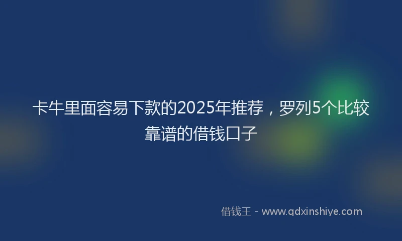 卡牛里面容易下款的2025年推荐，罗列5个比较靠谱的借钱口子