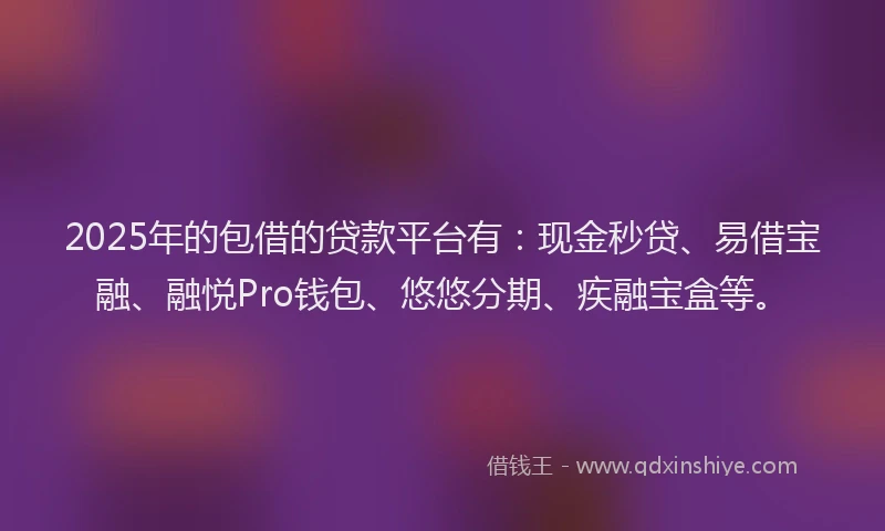 2025年的包借的贷款平台有：现金秒贷、易借宝融、融悦Pro钱包、悠悠分期、疾融宝盒等。