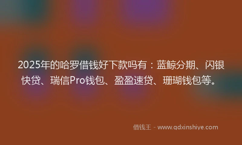 2025年的哈罗借钱好下款吗有：蓝鲸分期、闪银快贷、瑞信Pro钱包、盈盈速贷、珊瑚钱包等。