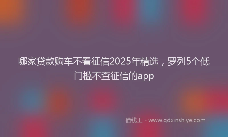 哪家贷款购车不看征信2025年精选，罗列5个低门槛不查征信的app