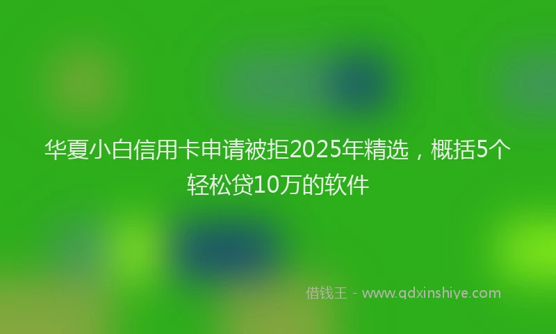 华夏小白信用卡申请被拒2025年精选，概括5个轻松贷10万的软件