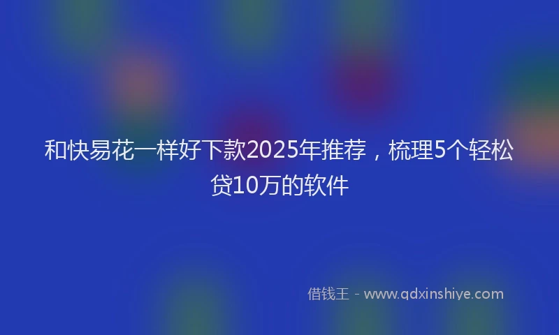 和快易花一样好下款2025年推荐，梳理5个轻松贷10万的软件
